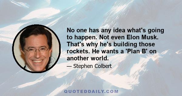 No one has any idea what's going to happen. Not even Elon Musk. That's why he's building those rockets. He wants a 'Plan B' on another world.