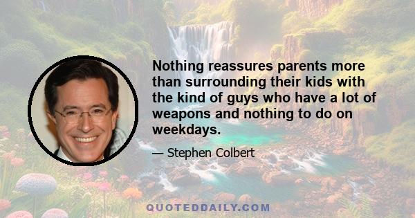 Nothing reassures parents more than surrounding their kids with the kind of guys who have a lot of weapons and nothing to do on weekdays.