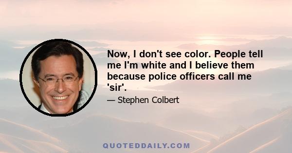 Now, I don't see color. People tell me I'm white and I believe them because police officers call me 'sir'.