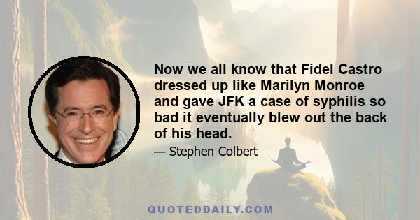 Now we all know that Fidel Castro dressed up like Marilyn Monroe and gave JFK a case of syphilis so bad it eventually blew out the back of his head.