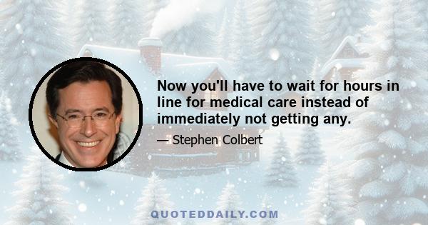 Now you'll have to wait for hours in line for medical care instead of immediately not getting any.