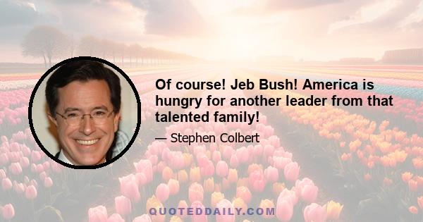 Of course! Jeb Bush! America is hungry for another leader from that talented family!