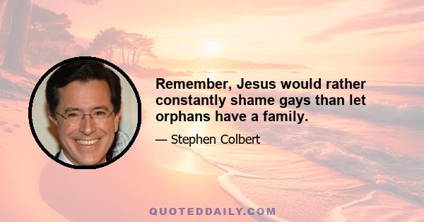 Remember, Jesus would rather constantly shame gays than let orphans have a family.