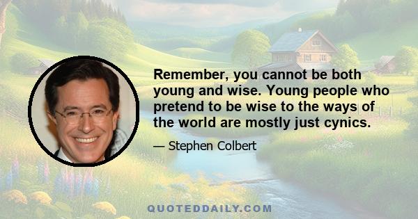 Remember, you cannot be both young and wise. Young people who pretend to be wise to the ways of the world are mostly just cynics.