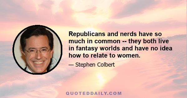 Republicans and nerds have so much in common -- they both live in fantasy worlds and have no idea how to relate to women.