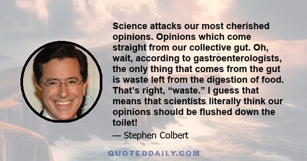 Science attacks our most cherished opinions. Opinions which come straight from our collective gut. Oh, wait, according to gastroenterologists, the only thing that comes from the gut is waste left from the digestion of