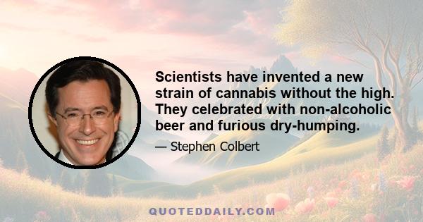 Scientists have invented a new strain of cannabis without the high. They celebrated with non-alcoholic beer and furious dry-humping.