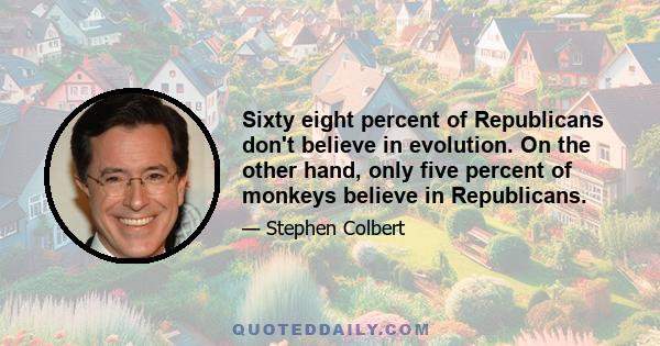 Sixty eight percent of Republicans don't believe in evolution. On the other hand, only five percent of monkeys believe in Republicans.