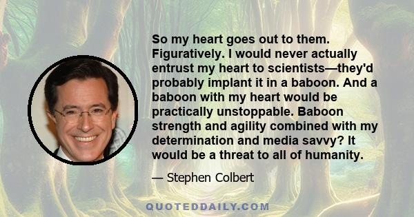 So my heart goes out to them. Figuratively. I would never actually entrust my heart to scientists—they'd probably implant it in a baboon. And a baboon with my heart would be practically unstoppable. Baboon strength and