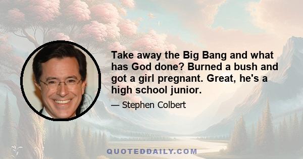 Take away the Big Bang and what has God done? Burned a bush and got a girl pregnant. Great, he's a high school junior.