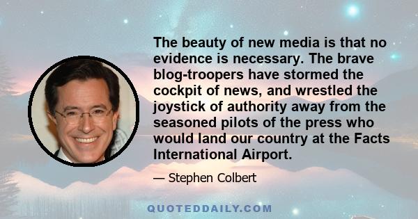 The beauty of new media is that no evidence is necessary. The brave blog-troopers have stormed the cockpit of news, and wrestled the joystick of authority away from the seasoned pilots of the press who would land our