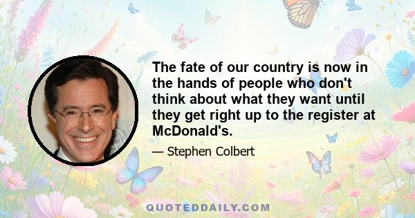 The fate of our country is now in the hands of people who don't think about what they want until they get right up to the register at McDonald's.