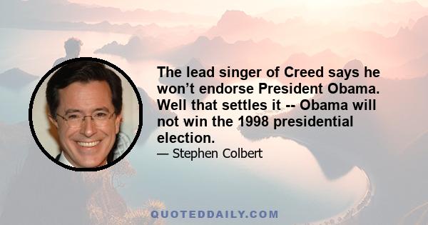 The lead singer of Creed says he won’t endorse President Obama. Well that settles it -- Obama will not win the 1998 presidential election.