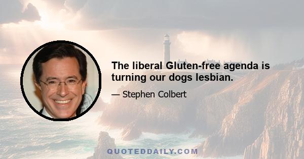 The liberal Gluten-free agenda is turning our dogs lesbian.