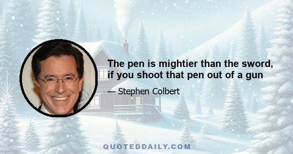 The pen is mightier than the sword, if you shoot that pen out of a gun