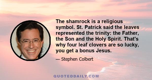 The shamrock is a religious symbol. St. Patrick said the leaves represented the trinity: the Father, the Son and the Holy Spirit. That's why four leaf clovers are so lucky, you get a bonus Jesus.