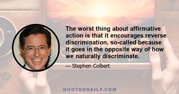 The worst thing about affirmative action is that it encourages reverse discrimination, so-called because it goes in the opposite way of how we naturally discriminate.