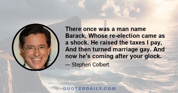 There once was a man name Barack, Whose re-election came as a shock. He raised the taxes I pay, And then turned marriage gay. And now he's coming after your glock.