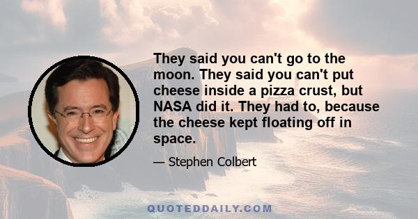 They said you can't go to the moon. They said you can't put cheese inside a pizza crust, but NASA did it. They had to, because the cheese kept floating off in space.