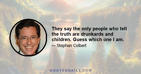 They say the only people who tell the truth are drunkards and children. Guess which one I am.