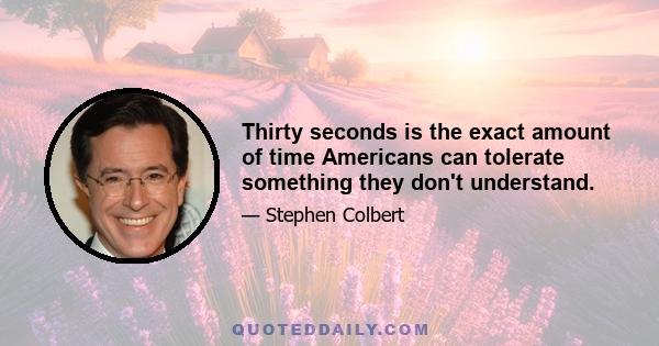 Thirty seconds is the exact amount of time Americans can tolerate something they don't understand.