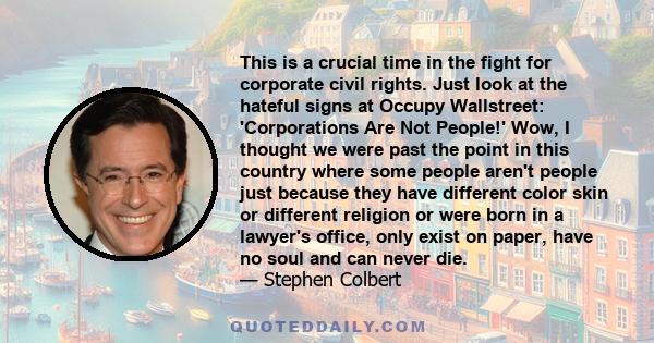 This is a crucial time in the fight for corporate civil rights. Just look at the hateful signs at Occupy Wallstreet: 'Corporations Are Not People!' Wow, I thought we were past the point in this country where some people 