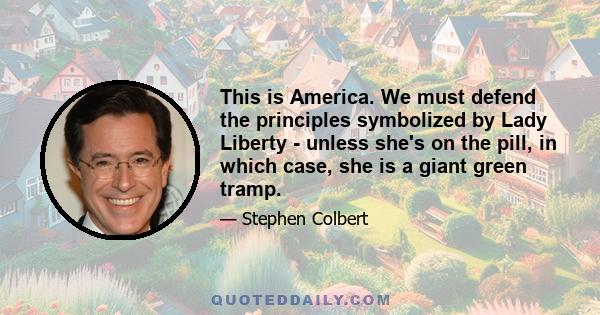 This is America. We must defend the principles symbolized by Lady Liberty - unless she's on the pill, in which case, she is a giant green tramp.