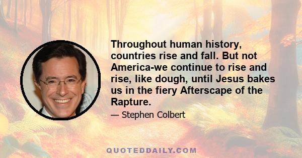 Throughout human history, countries rise and fall. But not America-we continue to rise and rise, like dough, until Jesus bakes us in the fiery Afterscape of the Rapture.