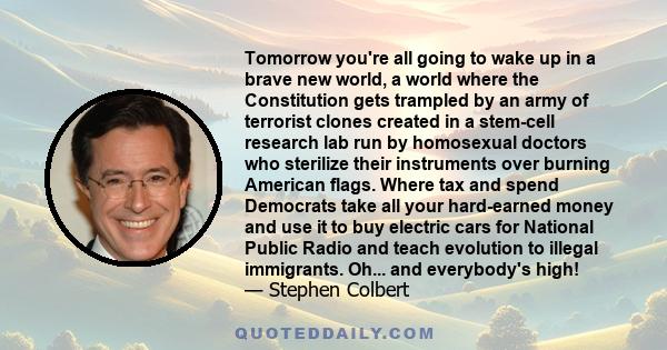 Tomorrow you're all going to wake up in a brave new world, a world where the Constitution gets trampled by an army of terrorist clones created in a stem-cell research lab run by homosexual doctors who sterilize their