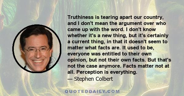 Truthiness is tearing apart our country, and I don't mean the argument over who came up with the word. I don't know whether it's a new thing, but it's certainly a current thing, in that it doesn't seem to matter what