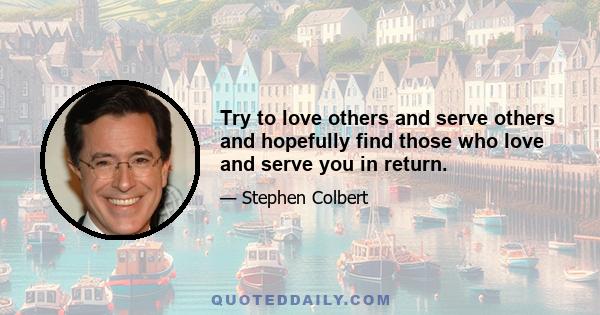 Try to love others and serve others and hopefully find those who love and serve you in return.