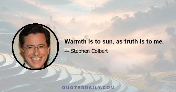 Warmth is to sun, as truth is to me.