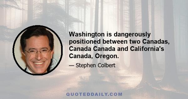 Washington is dangerously positioned between two Canadas, Canada Canada and California's Canada, Oregon.