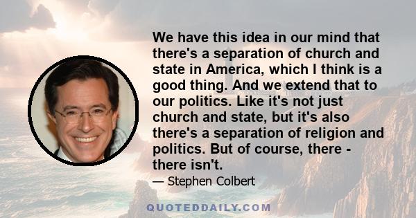 We have this idea in our mind that there's a separation of church and state in America, which I think is a good thing. And we extend that to our politics. Like it's not just church and state, but it's also there's a