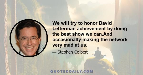 We will try to honor David Letterman achievement by doing the best show we can.And occasionally making the network very mad at us.