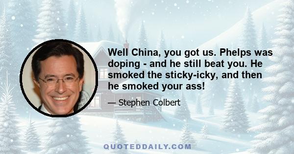 Well China, you got us. Phelps was doping - and he still beat you. He smoked the sticky-icky, and then he smoked your ass!