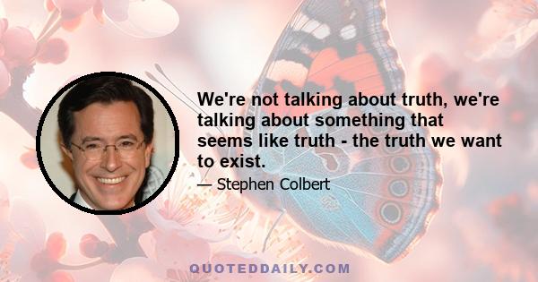 We're not talking about truth, we're talking about something that seems like truth - the truth we want to exist.