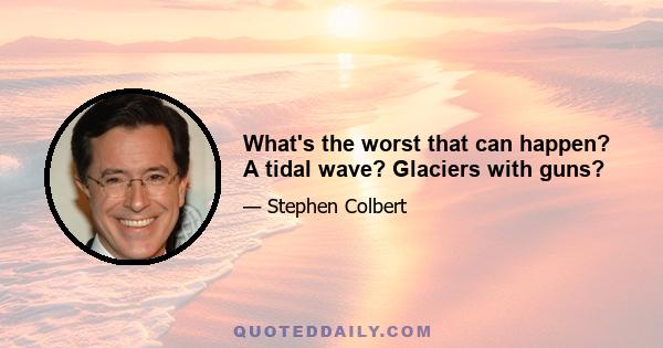 What's the worst that can happen? A tidal wave? Glaciers with guns?