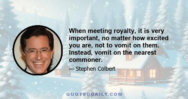 When meeting royalty, it is very important, no matter how excited you are, not to vomit on them. Instead, vomit on the nearest commoner.