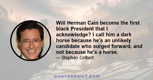 Will Herman Cain become the first black President that I acknowledge? I call him a dark horse because he's an unlikely candidate who surged forward, and not because he's a horse.