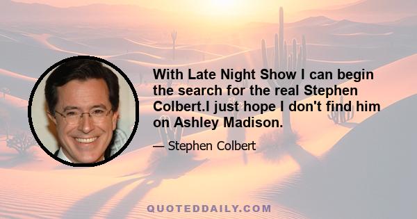 With Late Night Show I can begin the search for the real Stephen Colbert.I just hope I don't find him on Ashley Madison.