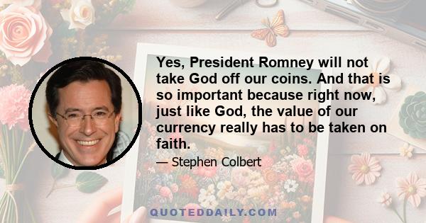 Yes, President Romney will not take God off our coins. And that is so important because right now, just like God, the value of our currency really has to be taken on faith.