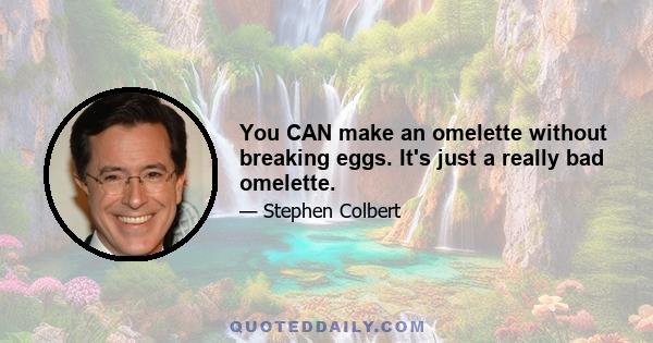 You CAN make an omelette without breaking eggs. It's just a really bad omelette.