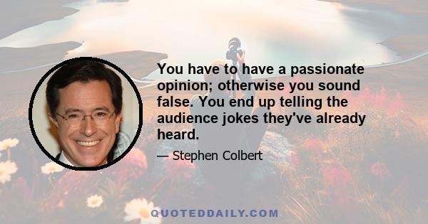 You have to have a passionate opinion; otherwise you sound false. You end up telling the audience jokes they've already heard.