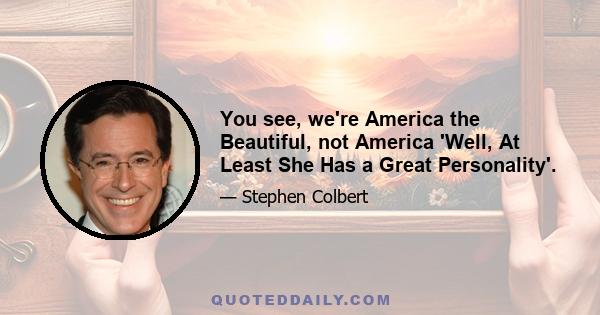 You see, we're America the Beautiful, not America 'Well, At Least She Has a Great Personality'.