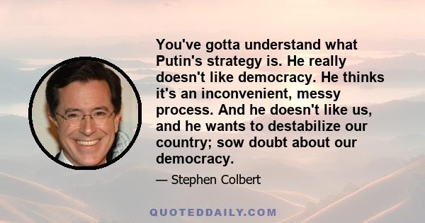 You've gotta understand what Putin's strategy is. He really doesn't like democracy. He thinks it's an inconvenient, messy process. And he doesn't like us, and he wants to destabilize our country; sow doubt about our