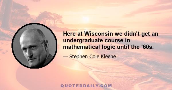 Here at Wisconsin we didn't get an undergraduate course in mathematical logic until the '60s.