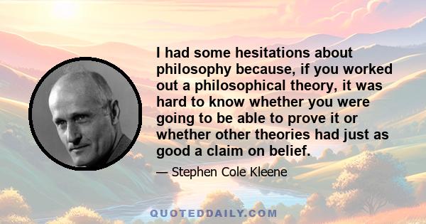 I had some hesitations about philosophy because, if you worked out a philosophical theory, it was hard to know whether you were going to be able to prove it or whether other theories had just as good a claim on belief.