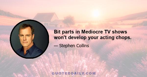 Bit parts in Mediocre TV shows won't develop your acting chops.