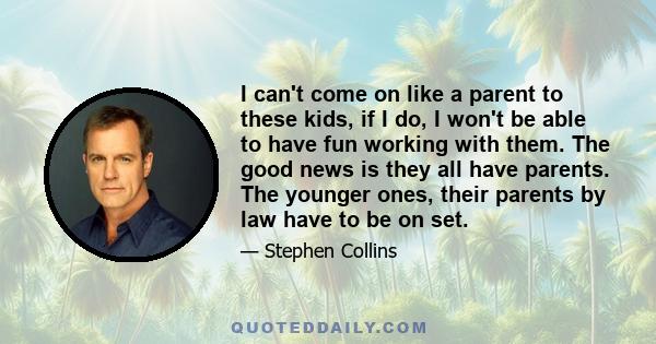 I can't come on like a parent to these kids, if I do, I won't be able to have fun working with them. The good news is they all have parents. The younger ones, their parents by law have to be on set.